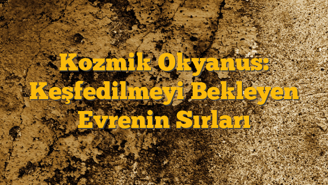 Kozmik Okyanus: Keşfedilmeyi Bekleyen Evrenin Sırları