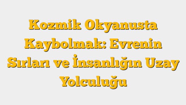 Kozmik Okyanusta Kaybolmak: Evrenin Sırları ve İnsanlığın Uzay Yolculuğu