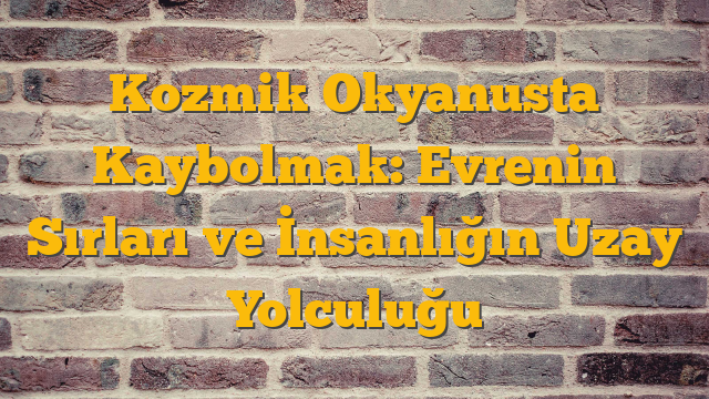 Kozmik Okyanusta Kaybolmak: Evrenin Sırları ve İnsanlığın Uzay Yolculuğu