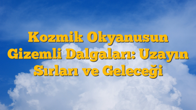 Kozmik Okyanusun Gizemli Dalgaları: Uzayın Sırları ve Geleceği