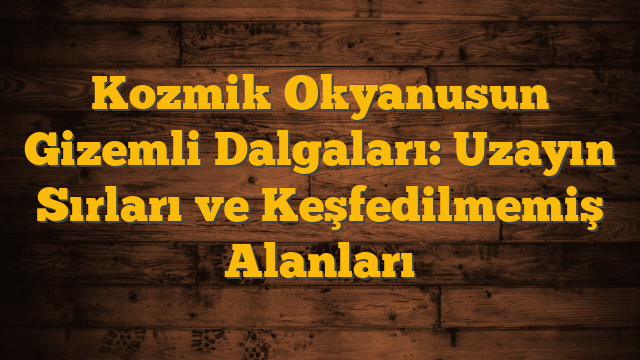 Kozmik Okyanusun Gizemli Dalgaları: Uzayın Sırları ve Keşfedilmemiş Alanları