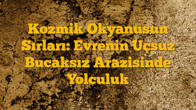Kozmik Okyanusun Sırları: Evrenin Uçsuz Bucaksız Arazisinde Yolculuk