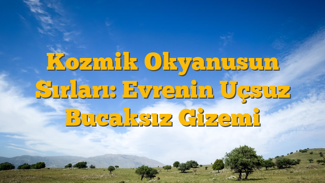 Kozmik Okyanusun Sırları: Evrenin Uçsuz Bucaksız Gizemi