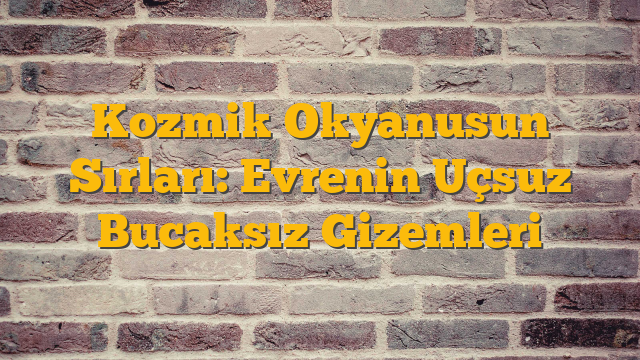 Kozmik Okyanusun Sırları: Evrenin Uçsuz Bucaksız Gizemleri