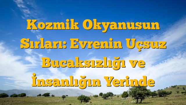 Kozmik Okyanusun Sırları: Evrenin Uçsuz Bucaksızlığı ve İnsanlığın Yerinde