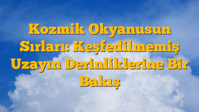 Kozmik Okyanusun Sırları: Keşfedilmemiş Uzayın Derinliklerine Bir Bakış