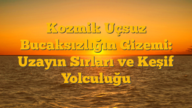 Kozmik Uçsuz Bucaksızlığın Gizemi: Uzayın Sırları ve Keşif Yolculuğu