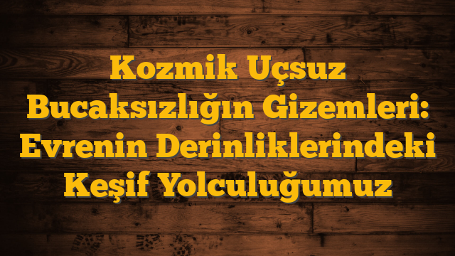 Kozmik Uçsuz Bucaksızlığın Gizemleri: Evrenin Derinliklerindeki Keşif Yolculuğumuz