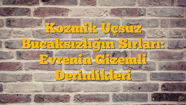 Kozmik Uçsuz Bucaksızlığın Sırları: Evrenin Gizemli Derinlikleri