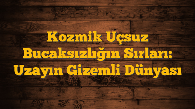 Kozmik Uçsuz Bucaksızlığın Sırları: Uzayın Gizemli Dünyası