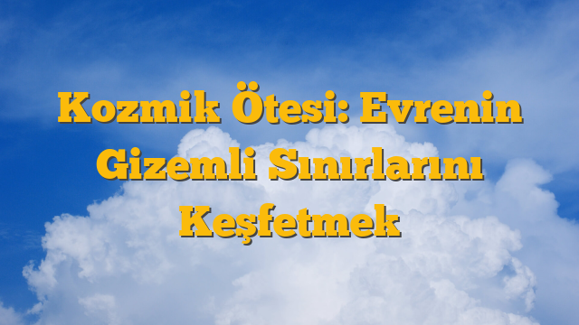 Kozmik Ötesi: Evrenin Gizemli Sınırlarını Keşfetmek