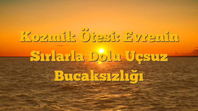 Kozmik Ötesi: Evrenin Sırlarla Dolu Uçsuz Bucaksızlığı
