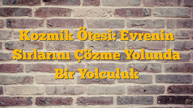 Kozmik Ötesi: Evrenin Sırlarını Çözme Yolunda Bir Yolculuk