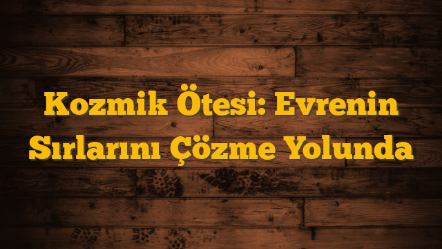 Kozmik Ötesi: Evrenin Sırlarını Çözme Yolunda