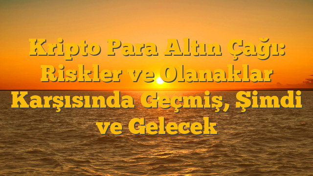 Kripto Para Altın Çağı: Riskler ve Olanaklar Karşısında Geçmiş, Şimdi ve Gelecek