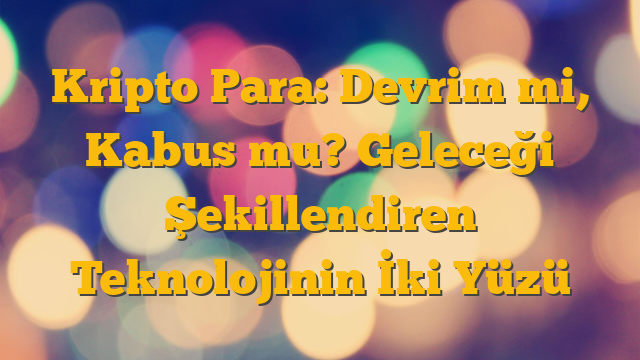 Kripto Para: Devrim mi, Kabus mu? Geleceği Şekillendiren Teknolojinin İki Yüzü