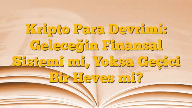 Kripto Para Devrimi: Geleceğin Finansal Sistemi mi, Yoksa Geçici Bir Heves mi?
