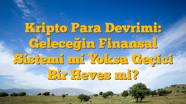 Kripto Para Devrimi: Geleceğin Finansal Sistemi mi Yoksa Geçici Bir Heves mi?