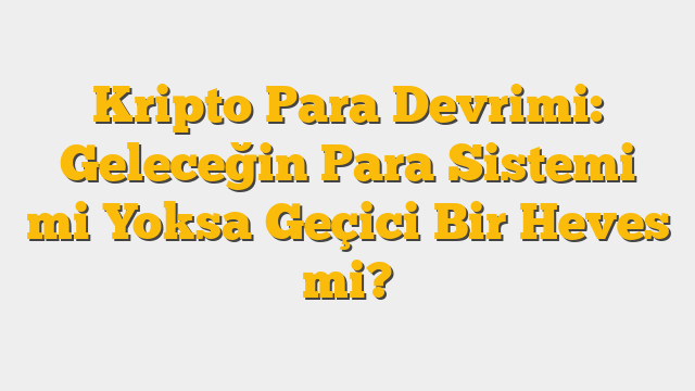 Kripto Para Devrimi: Geleceğin Para Sistemi mi Yoksa Geçici Bir Heves mi?