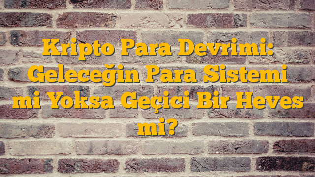 Kripto Para Devrimi: Geleceğin Para Sistemi mi Yoksa Geçici Bir Heves mi?