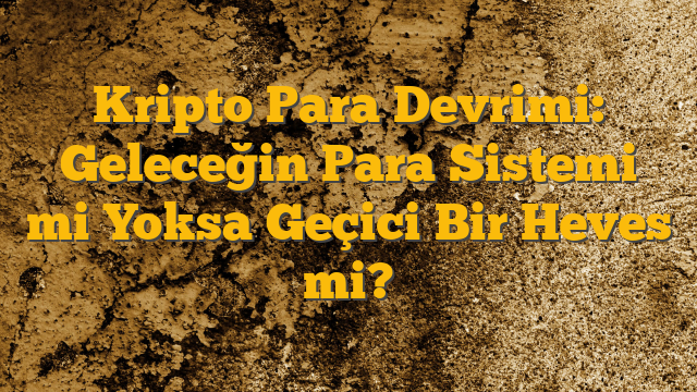 Kripto Para Devrimi: Geleceğin Para Sistemi mi Yoksa Geçici Bir Heves mi?
