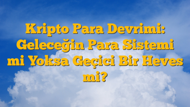 Kripto Para Devrimi: Geleceğin Para Sistemi mi Yoksa Geçici Bir Heves mi?