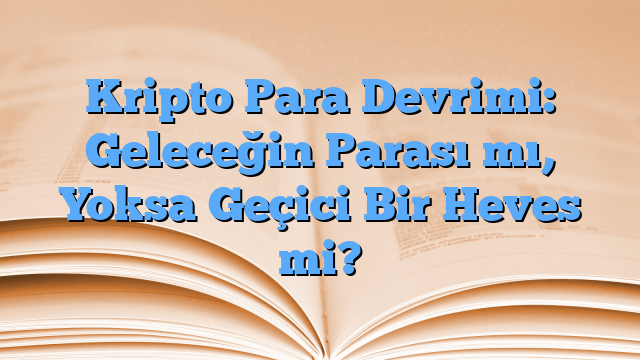 Kripto Para Devrimi: Geleceğin Parası mı, Yoksa Geçici Bir Heves mi?