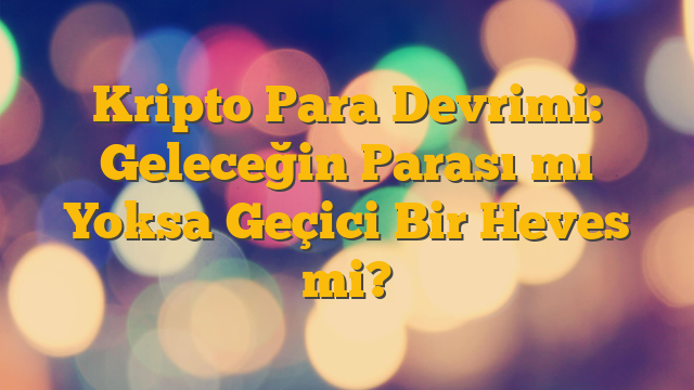 Kripto Para Devrimi: Geleceğin Parası mı Yoksa Geçici Bir Heves mi?