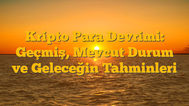 Kripto Para Devrimi: Geçmiş, Mevcut Durum ve Geleceğin Tahminleri