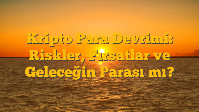 Kripto Para Devrimi: Riskler, Fırsatlar ve Geleceğin Parası mı?