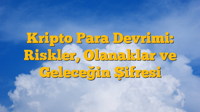 Kripto Para Devrimi: Riskler, Olanaklar ve Geleceğin Şifresi