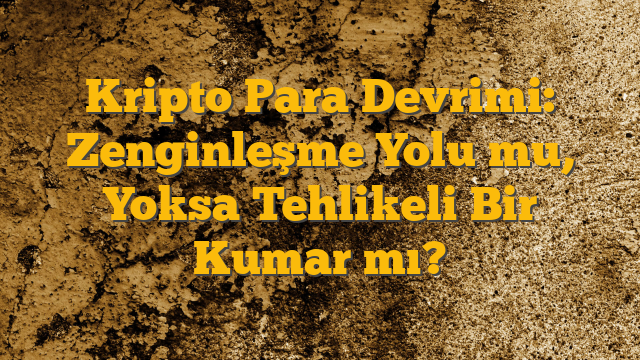 Kripto Para Devrimi: Zenginleşme Yolu mu, Yoksa Tehlikeli Bir Kumar mı?