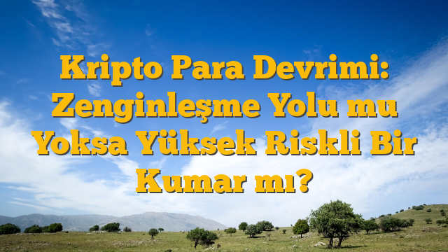 Kripto Para Devrimi: Zenginleşme Yolu mu Yoksa Yüksek Riskli Bir Kumar mı?
