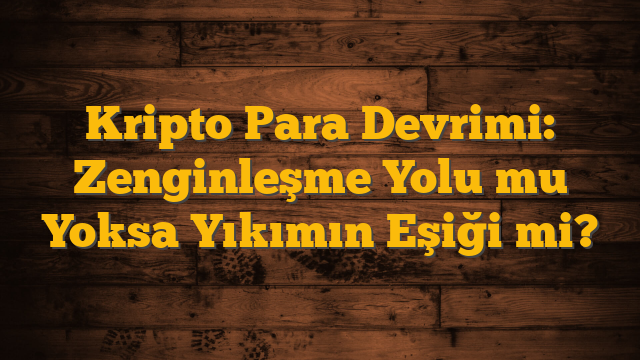 Kripto Para Devrimi: Zenginleşme Yolu mu Yoksa Yıkımın Eşiği mi?