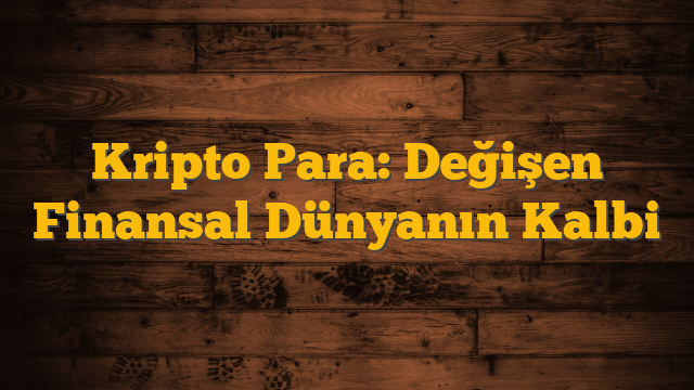 Kripto Para: Değişen Finansal Dünyanın Kalbi