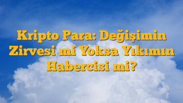 Kripto Para: Değişimin Zirvesi mi Yoksa Yıkımın Habercisi mi?
