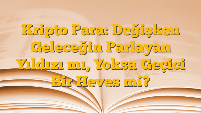 Kripto Para: Değişken Geleceğin Parlayan Yıldızı mı, Yoksa Geçici Bir Heves mi?