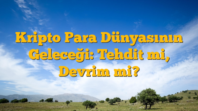 Kripto Para Dünyasının Geleceği: Tehdit mi, Devrim mi?