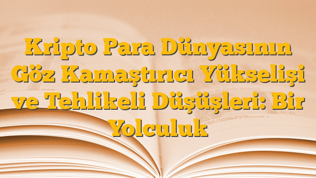 Kripto Para Dünyasının Göz Kamaştırıcı Yükselişi ve Tehlikeli Düşüşleri: Bir Yolculuk
