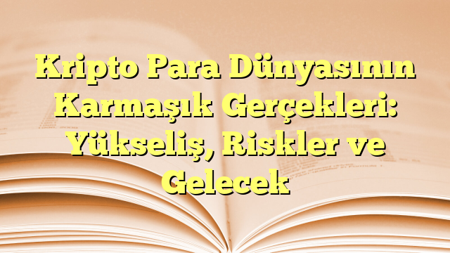 Kripto Para Dünyasının Karmaşık Gerçekleri: Yükseliş, Riskler ve Gelecek