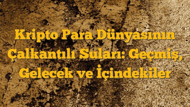 Kripto Para Dünyasının Çalkantılı Suları: Geçmiş, Gelecek ve İçindekiler