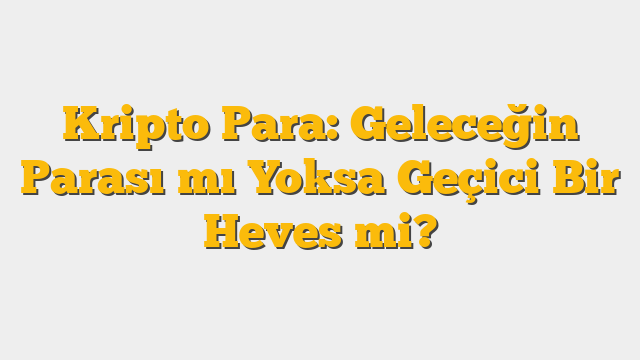 Kripto Para: Geleceğin Parası mı Yoksa Geçici Bir Heves mi?