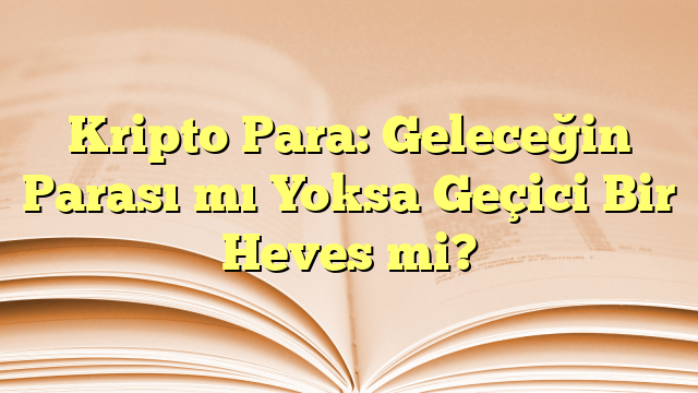 Kripto Para: Geleceğin Parası mı Yoksa Geçici Bir Heves mi?