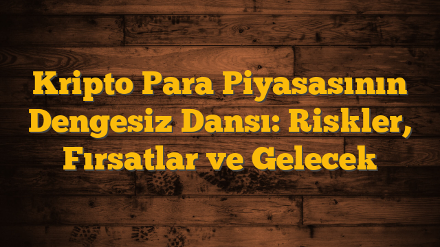 Kripto Para Piyasasının Dengesiz Dansı: Riskler, Fırsatlar ve Gelecek