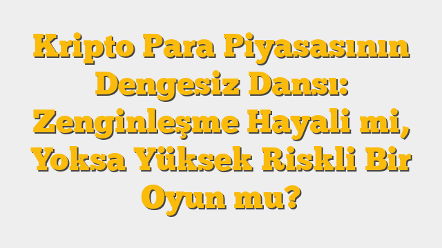 Kripto Para Piyasasının Dengesiz Dansı: Zenginleşme Hayali mi, Yoksa Yüksek Riskli Bir Oyun mu?