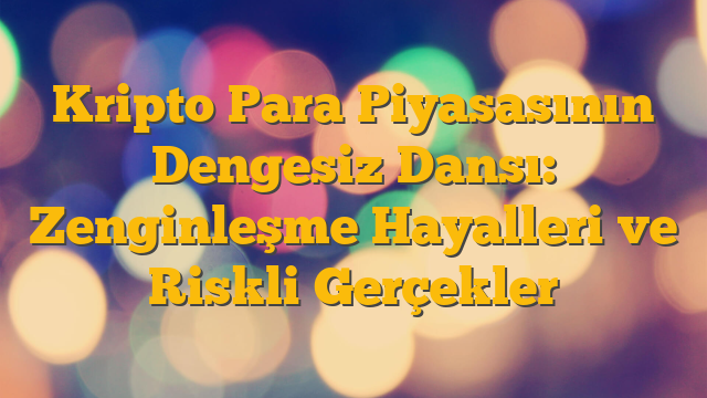 Kripto Para Piyasasının Dengesiz Dansı: Zenginleşme Hayalleri ve Riskli Gerçekler