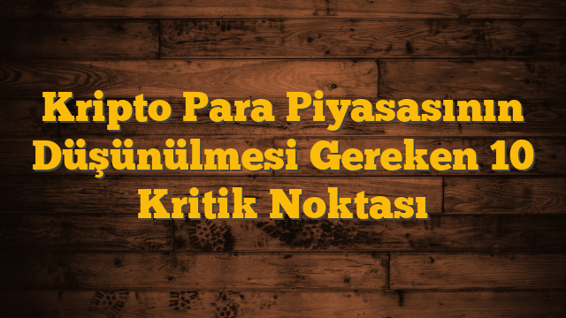 Kripto Para Piyasasının Düşünülmesi Gereken 10 Kritik Noktası