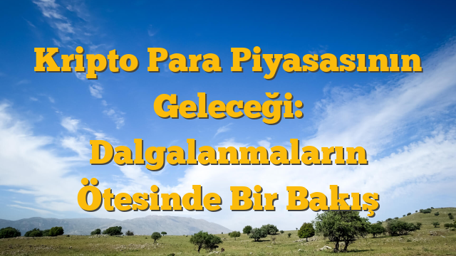 Kripto Para Piyasasının Geleceği:  Dalgalanmaların Ötesinde Bir Bakış