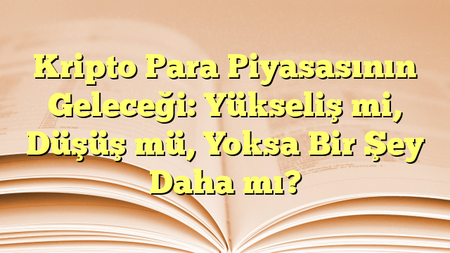 Kripto Para Piyasasının Geleceği:  Yükseliş mi, Düşüş mü, Yoksa Bir Şey Daha mı?