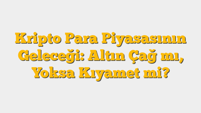 Kripto Para Piyasasının Geleceği: Altın Çağ mı, Yoksa Kıyamet mi?